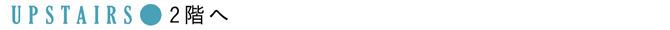 UPSTAIRS：2階へ